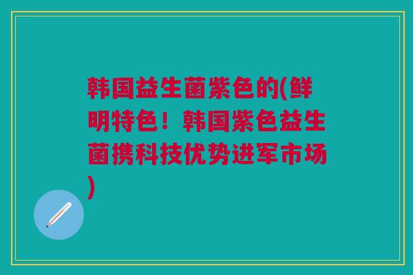 韩国益生菌紫色的(鲜明特色！韩国紫色益生菌携科技优势进军市场)
