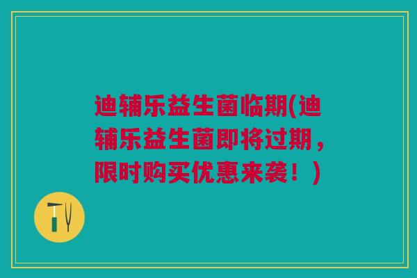 迪辅乐益生菌临期(迪辅乐益生菌即将过期，限时购买优惠来袭！)