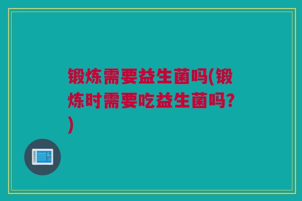 锻炼需要益生菌吗(锻炼时需要吃益生菌吗？)