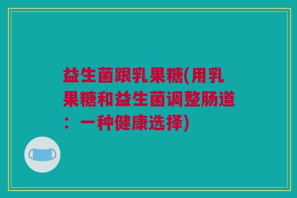 益生菌跟乳果糖(用乳果糖和益生菌调整肠道：一种健康选择)