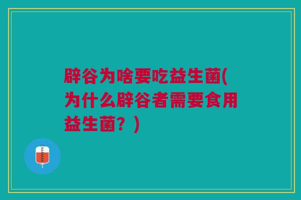 辟谷为啥要吃益生菌(为什么辟谷者需要食用益生菌？)
