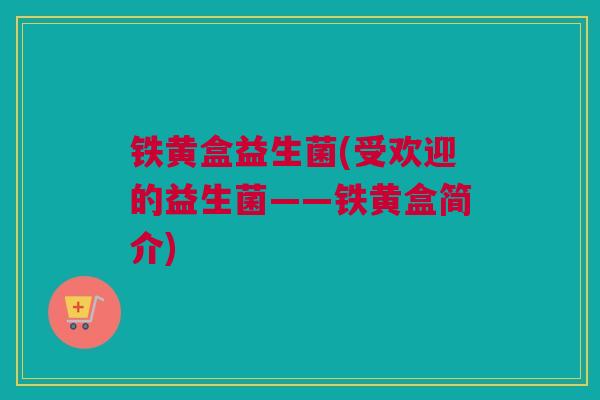 铁黄盒益生菌(受欢迎的益生菌——铁黄盒简介)