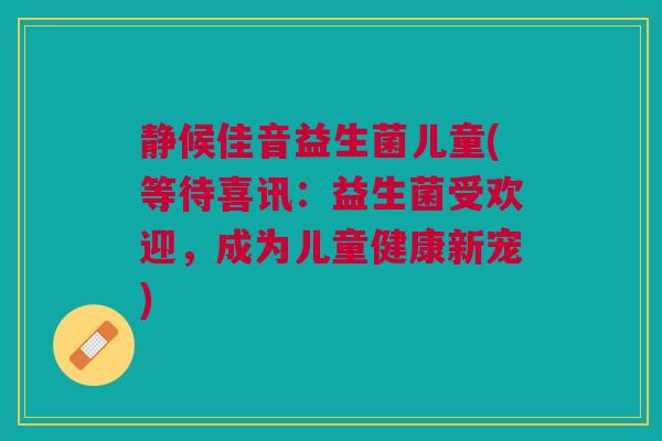 静候佳音益生菌儿童(等待喜讯：益生菌受欢迎，成为儿童健康新宠)