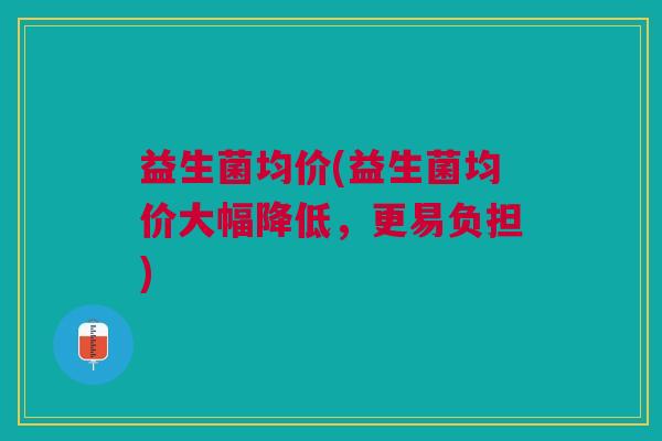 益生菌均价(益生菌均价大幅降低，更易负担)