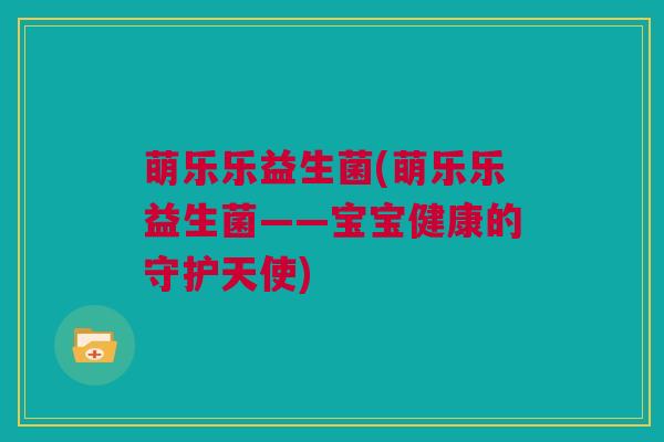 萌乐乐益生菌(萌乐乐益生菌——宝宝健康的守护天使)