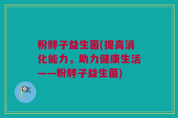 粉胖子益生菌(提高消化能力，助力健康生活——粉胖子益生菌)
