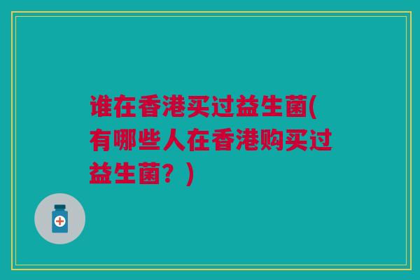 谁在香港买过益生菌(有哪些人在香港购买过益生菌？)