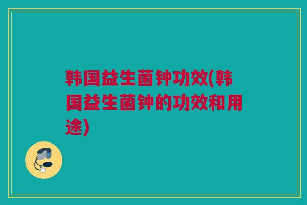 韩国益生菌钟功效(韩国益生菌钟的功效和用途)