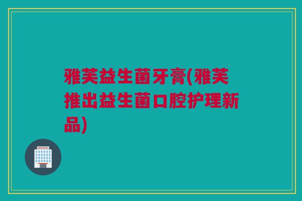 雅芙益生菌牙膏(雅芙推出益生菌口腔护理新品)