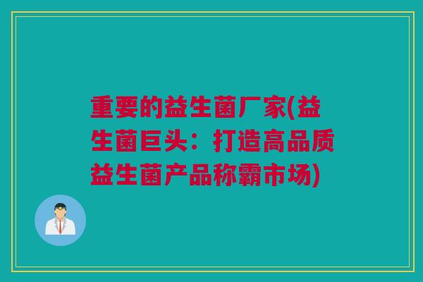 重要的益生菌厂家(益生菌巨头：打造高品质益生菌产品称霸市场)