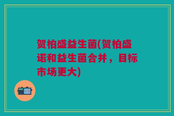 贺柏盛益生菌(贺柏盛诺和益生菌合并，目标市场更大)