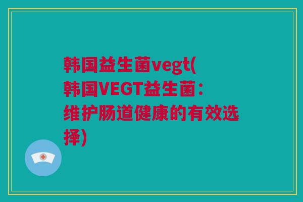 韩国益生菌vegt(韩国VEGT益生菌：维护肠道健康的有效选择)
