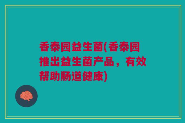 香泰园益生菌(香泰园推出益生菌产品，有效帮助肠道健康)