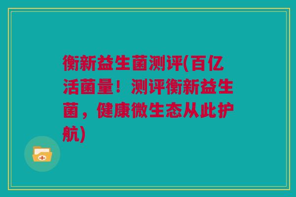 衡新益生菌测评(百亿活菌量！测评衡新益生菌，健康微生态从此护航)