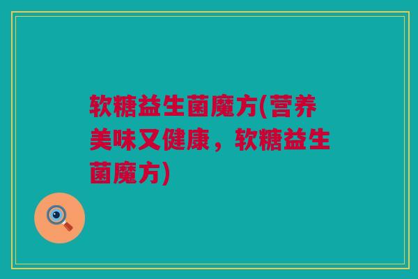 软糖益生菌魔方(营养美味又健康，软糖益生菌魔方)