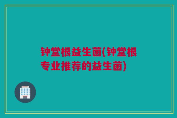 钟堂根益生菌(钟堂根专业推荐的益生菌)