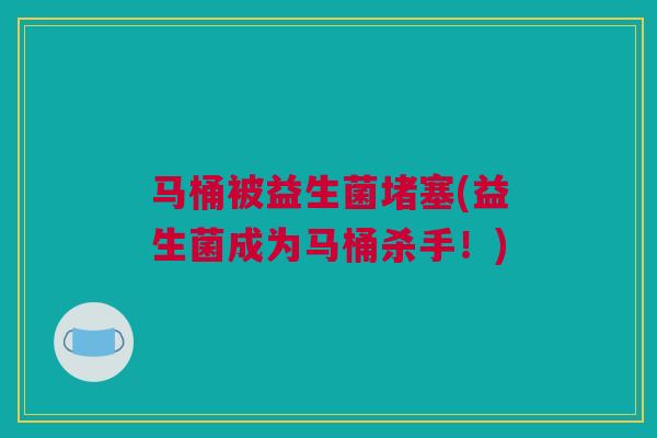 马桶被益生菌堵塞(益生菌成为马桶杀手！)