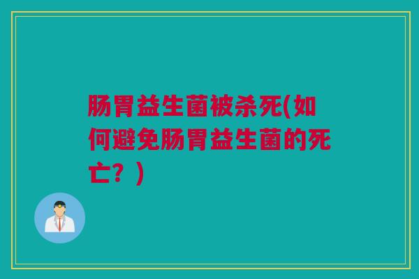 肠胃益生菌被杀死(如何避免肠胃益生菌的死亡？)