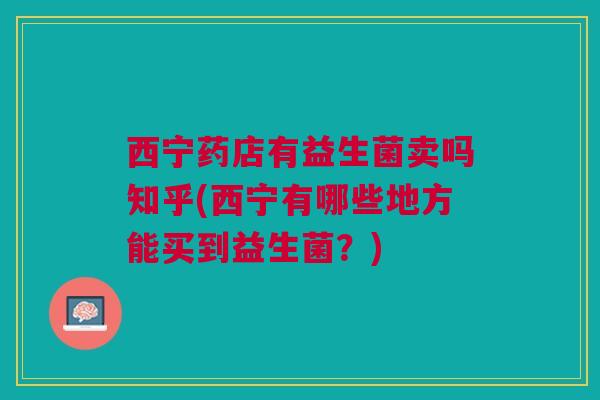 西宁药店有益生菌卖吗知乎(西宁有哪些地方能买到益生菌？)