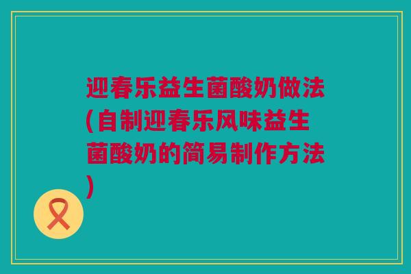 迎春乐益生菌酸奶做法(自制迎春乐风味益生菌酸奶的简易制作方法)