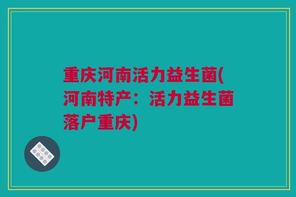 重庆河南活力益生菌(河南特产：活力益生菌落户重庆)