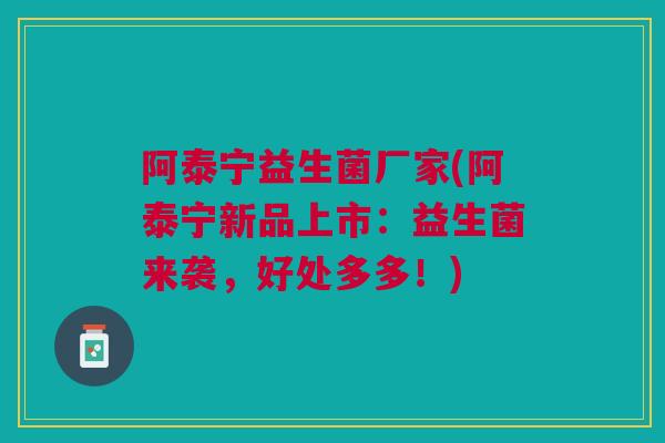 阿泰宁益生菌厂家(阿泰宁新品上市：益生菌来袭，好处多多！)