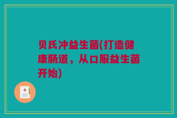 贝氏冲益生菌(打造健康肠道，从口服益生菌开始)