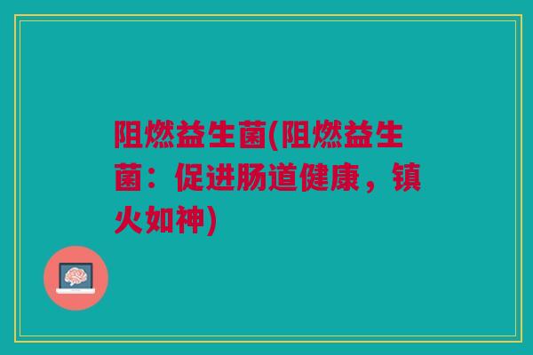 阻燃益生菌(阻燃益生菌：促进肠道健康，镇火如神)