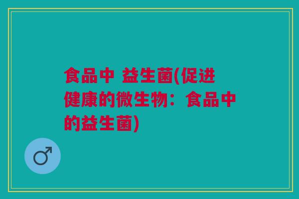 食品中 益生菌(促进健康的微生物：食品中的益生菌)