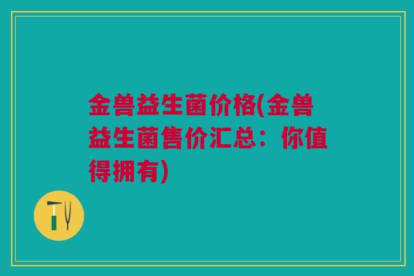 金兽益生菌价格(金兽益生菌售价汇总：你值得拥有)