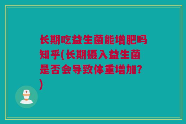 长期吃益生菌能增肥吗知乎(长期摄入益生菌是否会导致体重增加？)