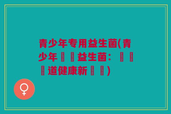 青少年专用益生菌(青少年專屬益生菌：維護腸道健康新選擇)