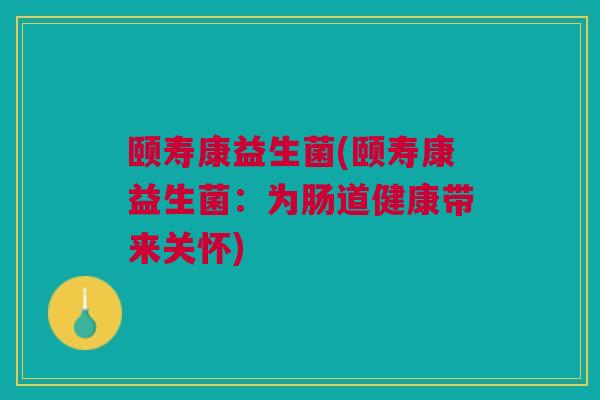 颐寿康益生菌(颐寿康益生菌：为肠道健康带来关怀)