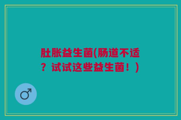 肚胀益生菌(肠道不适？试试这些益生菌！)