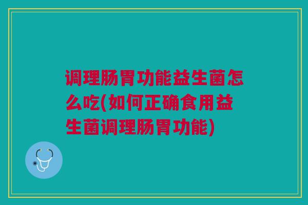 调理肠胃功能益生菌怎么吃(如何正确食用益生菌调理肠胃功能)