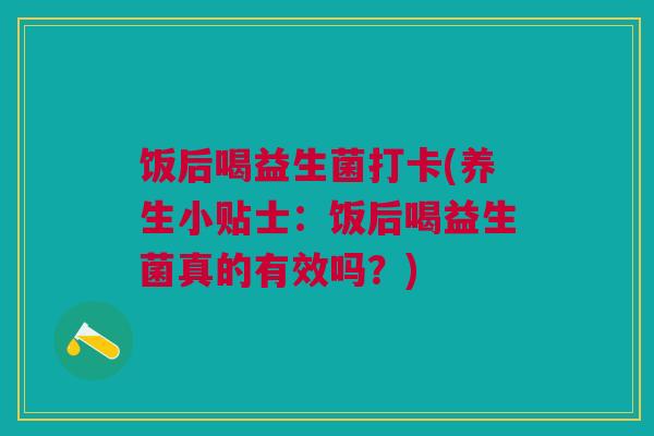 饭后喝益生菌打卡(养生小贴士：饭后喝益生菌真的有效吗？)