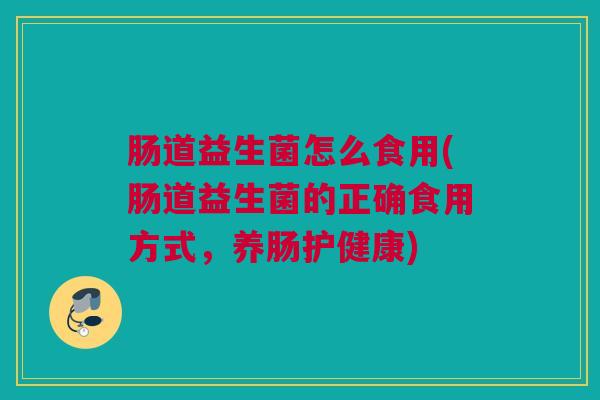 肠道益生菌怎么食用(肠道益生菌的正确食用方式，养肠护健康)