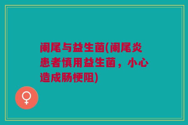 阑尾与益生菌(阑尾炎患者慎用益生菌，小心造成肠梗阻)