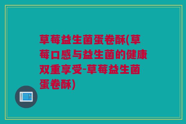 草莓益生菌蛋卷酥(草莓口感与益生菌的健康双重享受-草莓益生菌蛋卷酥)