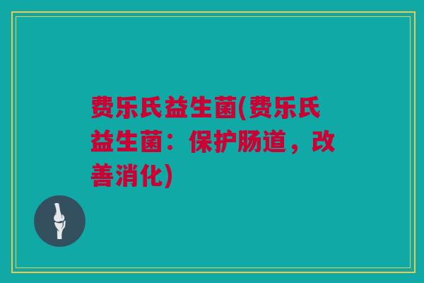 费乐氏益生菌(费乐氏益生菌：保护肠道，改善消化)