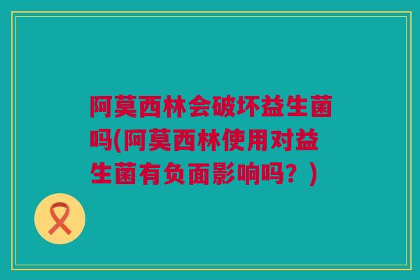 阿莫西林会破坏益生菌吗(阿莫西林使用对益生菌有负面影响吗？)