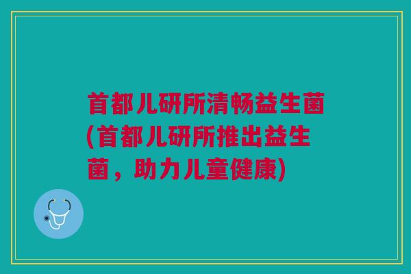 首都儿研所清畅益生菌(首都儿研所推出益生菌，助力儿童健康)