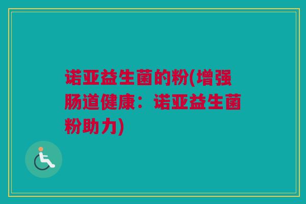 诺亚益生菌的粉(增强肠道健康：诺亚益生菌粉助力)