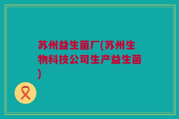 苏州益生菌厂(苏州生物科技公司生产益生菌)