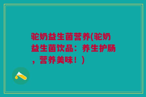 驼奶益生菌营养(驼奶益生菌饮品：养生护肠，营养美味！)