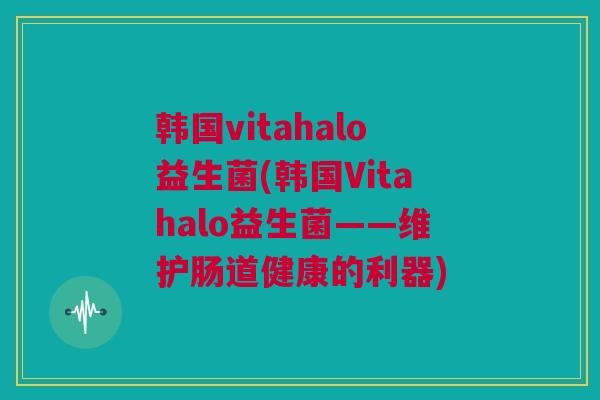 韩国vitahalo益生菌(韩国Vitahalo益生菌——维护肠道健康的利器)