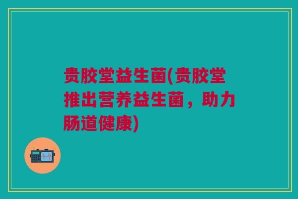 贵胶堂益生菌(贵胶堂推出营养益生菌，助力肠道健康)