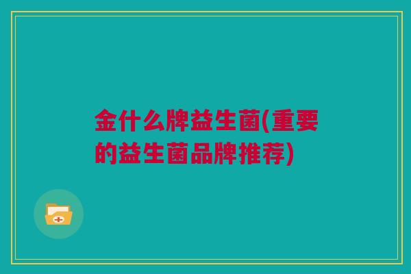金什么牌益生菌(重要的益生菌品牌推荐)