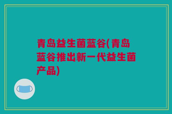 青岛益生菌蓝谷(青岛蓝谷推出新一代益生菌产品)
