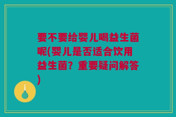 要不要给婴儿喝益生菌呢(婴儿是否适合饮用益生菌？重要疑问解答)